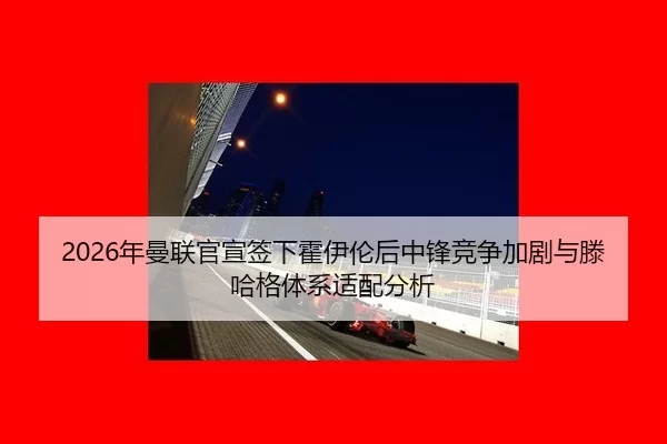 2026年曼联官宣签下霍伊伦后中锋竞争加剧与滕哈格体系适配分析